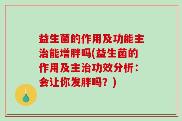 益生菌的作用及功能主治能增胖吗(益生菌的作用及主治功效分析：会让你发胖吗？)