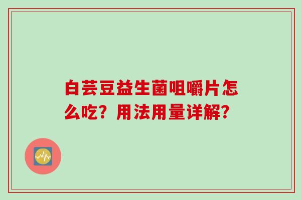 白芸豆益生菌咀嚼片怎么吃?用法用量详解? 白芸豆益生菌咀嚼片怎么吃?用法用量详解?