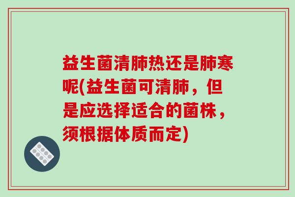 益生菌清肺热还是肺寒呢(益生菌可清肺，但是应选择适合的菌株，须根据体质而定)