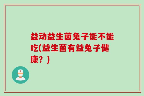 益动益生菌兔子能不能吃(益生菌有益兔子健康？)