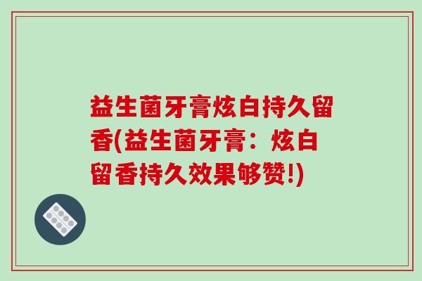 益生菌牙膏炫白持久留香(益生菌牙膏：炫白留香持久效果够赞!)