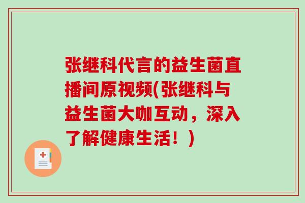 张继科代言的益生菌直播间原视频(张继科与益生菌大咖互动，深入了解健康生活！)
