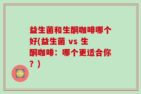益生菌和生酮咖啡哪个好(益生菌 vs 生酮咖啡:哪个更适合你?) 益生菌和生酮咖啡哪个好(益生菌 vs 生酮咖啡:哪个更适合你?)