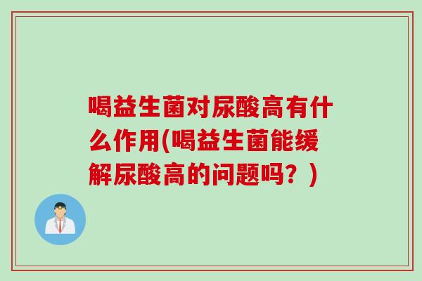 喝益生菌对尿酸高有什么作用(喝益生菌能缓解尿酸高的问题吗？)