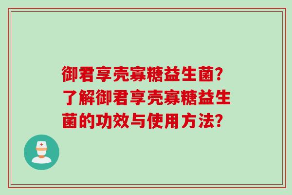 御君享壳寡糖益生菌？了解御君享壳寡糖益生菌的功效与使用方法？
