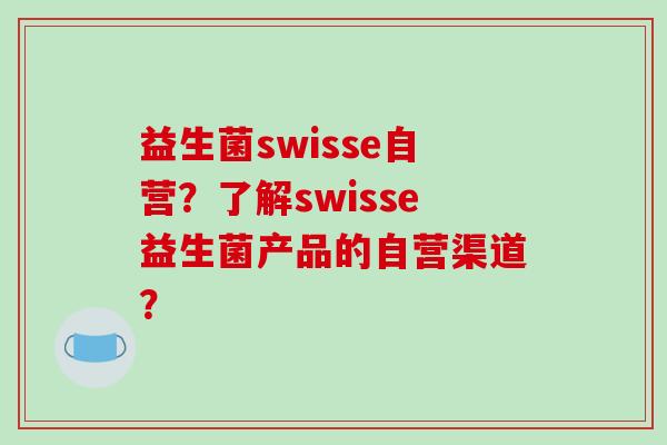 益生菌swisse自营？了解swisse益生菌产品的自营渠道？