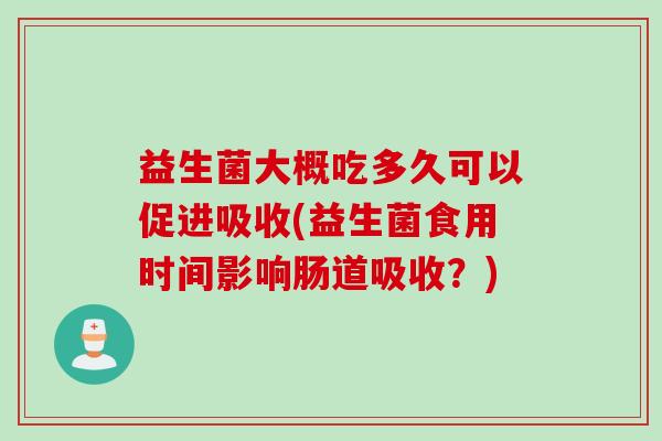 益生菌大概吃多久可以促进吸收(益生菌食用时间影响肠道吸收？)