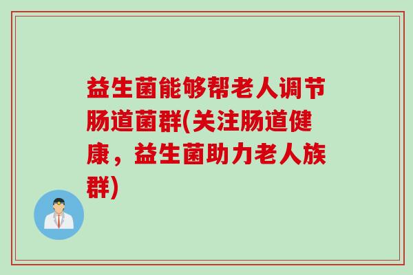 益生菌能够帮老人调节肠道菌群(关注肠道健康，益生菌助力老人族群)