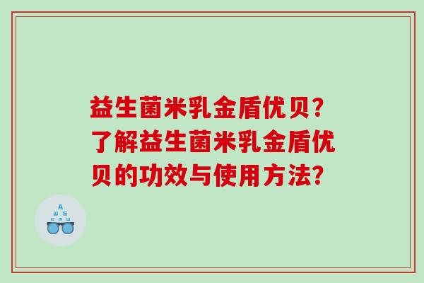 益生菌米乳金盾优贝?了解益生菌米乳金盾优贝的功效与使用方法? 益生菌米乳金盾优贝?了解益生菌米乳金盾优贝的功效与使用方法?