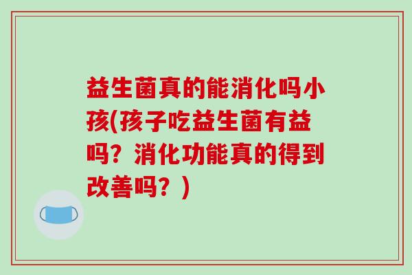 益生菌真的能消化吗小孩(孩子吃益生菌有益吗？消化功能真的得到改善吗？)