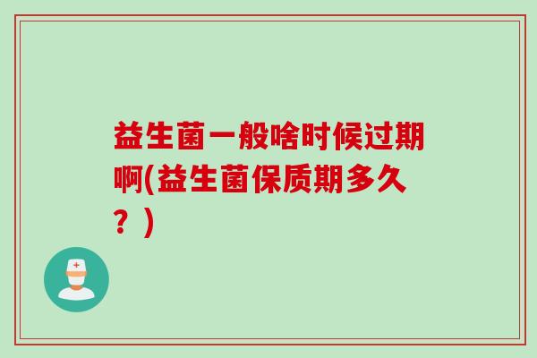 益生菌一般啥时候过期啊(益生菌保质期多久？)