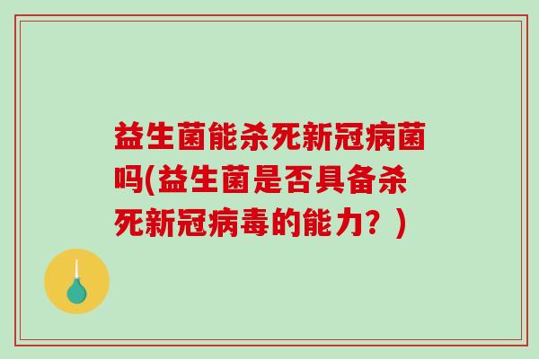 益生菌能杀死新冠病菌吗(益生菌是否具备杀死新冠病毒的能力？)
