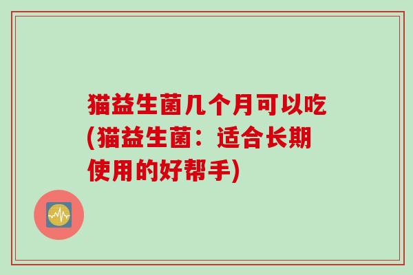 猫益生菌几个月可以吃(猫益生菌：适合长期使用的好帮手)