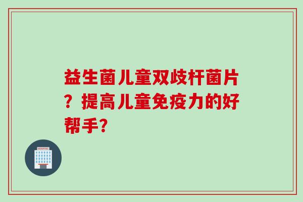 益生菌儿童双歧杆菌片？提高儿童免疫力的好帮手？