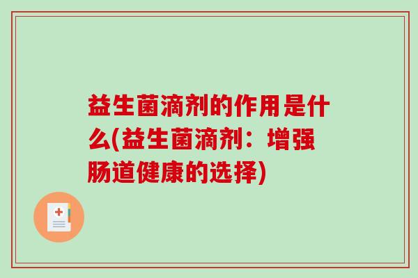 益生菌滴剂的作用是什么(益生菌滴剂：增强肠道健康的选择)