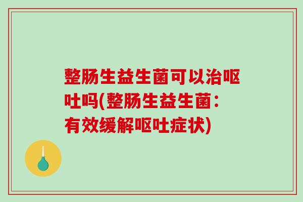 整肠生益生菌可以治呕吐吗(整肠生益生菌：有效缓解呕吐症状)