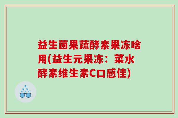 益生菌果蔬酵素果冻啥用(益生元果冻：菜水酵素维生素C口感佳)