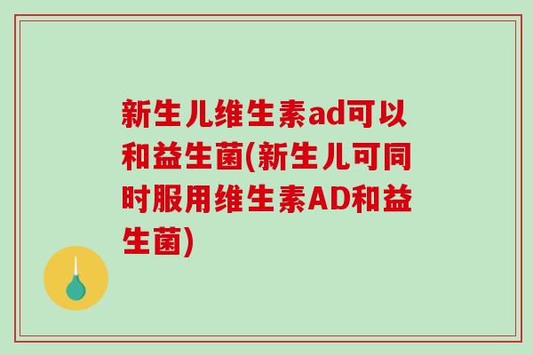 新生儿维生素ad可以和益生菌(新生儿可同时服用维生素AD和益生菌)
