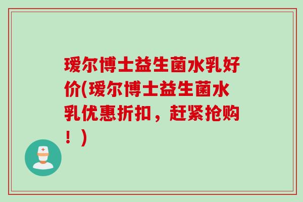 瑷尔博士益生菌水乳好价(瑷尔博士益生菌水乳优惠折扣,赶紧抢购!) 瑷尔博士益生菌水乳好价(瑷尔博士益生菌水乳优惠折扣,赶紧抢购!)