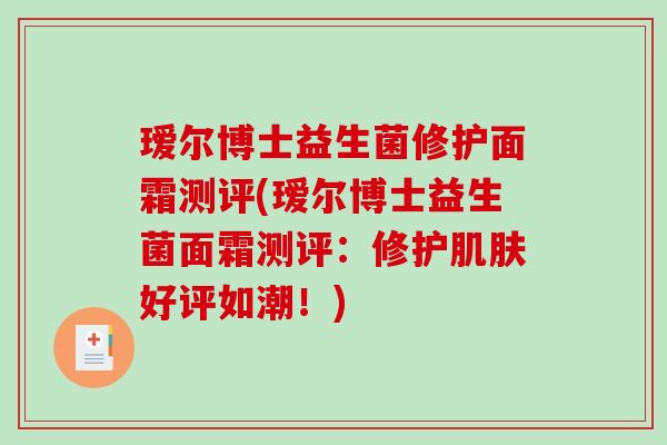 瑷尔博士益生菌修护面霜测评(瑷尔博士益生菌面霜测评:修护好评如潮!) 瑷尔博士益生菌修护面霜测评(瑷尔博士益生菌面霜测评:修护好评如潮!)