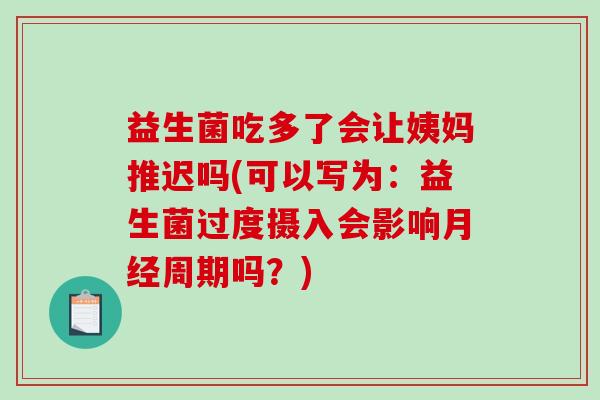 益生菌吃多了会让姨妈推迟吗(可以写为：益生菌过度摄入会影响月经周期吗？)