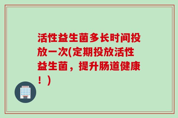 活性益生菌多长时间投放一次(定期投放活性益生菌，提升肠道健康！)