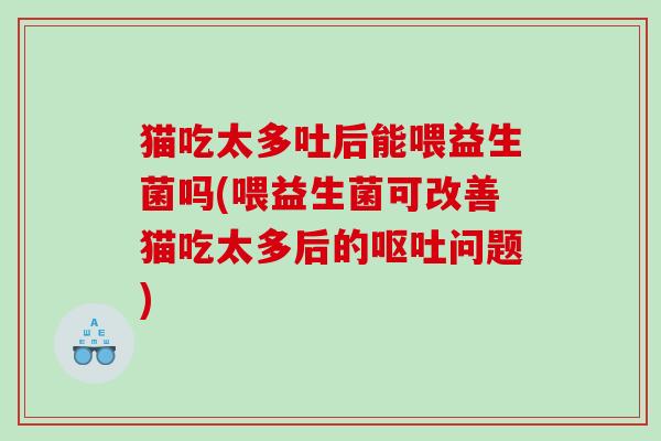 猫吃太多吐后能喂益生菌吗(喂益生菌可改善猫吃太多后的问题) 猫吃太多吐后能喂益生菌吗(喂益生菌可改善猫吃太多后的问题)