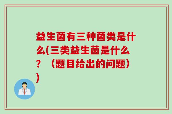 益生菌有三种菌类是什么(三类益生菌是什么？（题目给出的问题）)