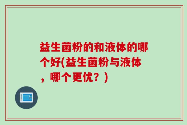 益生菌粉的和液体的哪个好(益生菌粉与液体，哪个更优？)