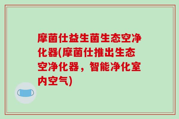 摩菌仕益生菌生态空净化器(摩菌仕推出生态空净化器，智能净化室内空气)