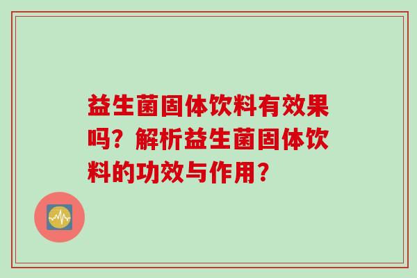 益生菌固体饮料有效果吗？解析益生菌固体饮料的功效与作用？