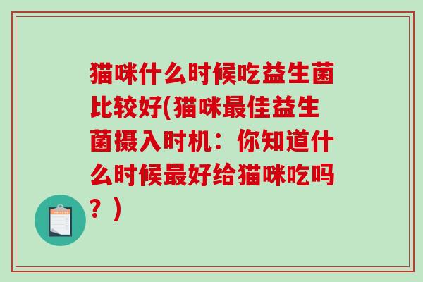 猫咪什么时候吃益生菌比较好(猫咪最佳益生菌摄入时机：你知道什么时候最好给猫咪吃吗？)