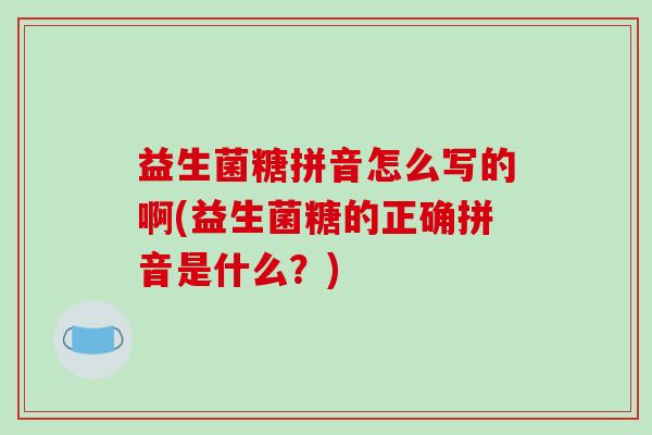 益生菌糖拼音怎么写的啊(益生菌糖的正确拼音是什么?) 益生菌糖拼音怎么写的啊(益生菌糖的正确拼音是什么?)