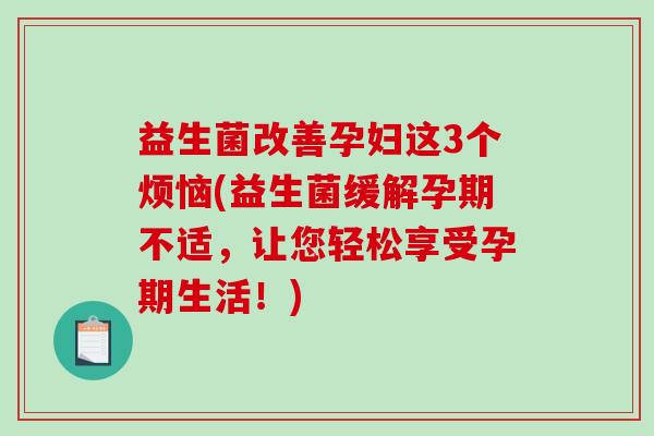 益生菌改善孕妇这3个烦恼(益生菌缓解孕期不适，让您轻松享受孕期生活！)