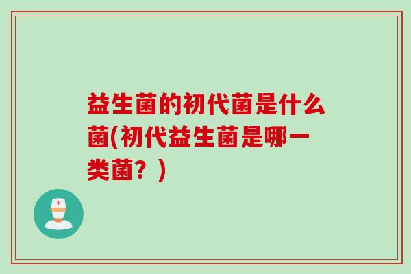 益生菌的初代菌是什么菌(初代益生菌是哪一类菌？)