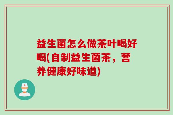 益生菌怎么做茶叶喝好喝(自制益生菌茶，营养健康好味道)