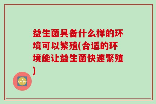益生菌具备什么样的环境可以繁殖(合适的环境能让益生菌快速繁殖)