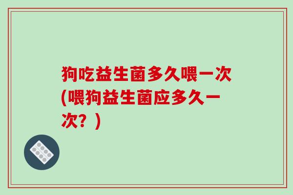 狗吃益生菌多久喂一次(喂狗益生菌应多久一次?) 狗吃益生菌多久喂一次(喂狗益生菌应多久一次?)