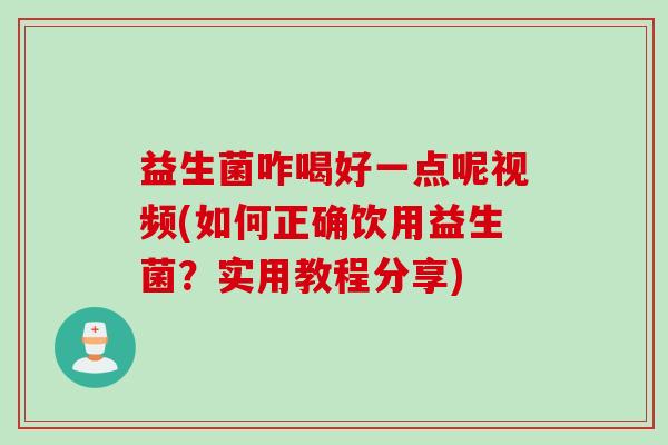 益生菌咋喝好一点呢视频(如何正确饮用益生菌？实用教程分享)
