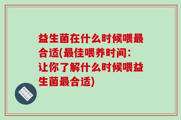 益生菌在什么时候喂最合适(最佳喂养时间：让你了解什么时候喂益生菌最合适)