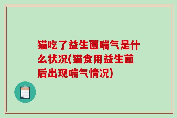 猫吃了益生菌喘气是什么状况(猫食用益生菌后出现喘气情况) 猫吃了益生菌喘气是什么状况(猫食用益生菌后出现喘气情况)