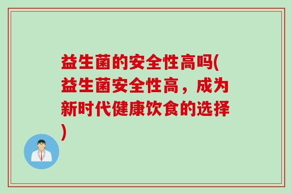 益生菌的安全性高吗(益生菌安全性高，成为新时代健康饮食的选择)