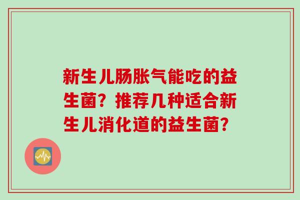 新生儿肠能吃的益生菌?推荐几种适合新生儿消化道的益生菌? 新生儿肠能吃的益生菌?推荐几种适合新生儿消化道的益生菌?