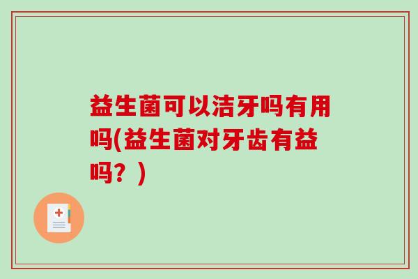 益生菌可以洁牙吗有用吗(益生菌对牙齿有益吗？)