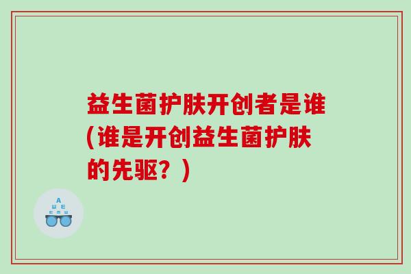 益生菌护肤开创者是谁(谁是开创益生菌护肤的先驱？)