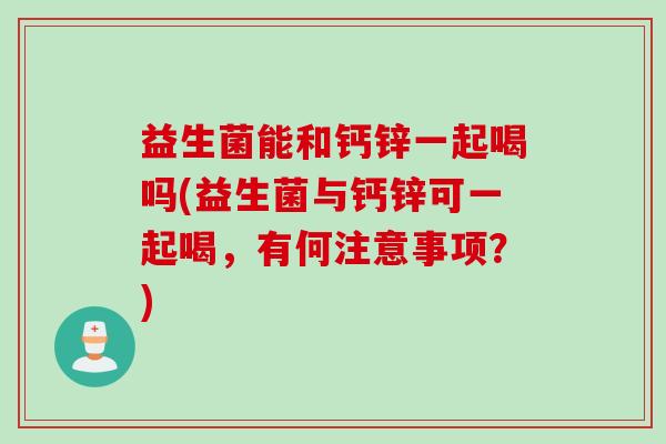 益生菌能和钙锌一起喝吗(益生菌与钙锌可一起喝，有何注意事项？)