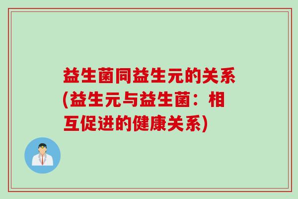 益生菌同益生元的关系(益生元与益生菌：相互促进的健康关系)