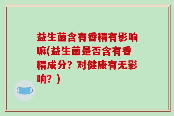 益生菌含有香精有影响嘛(益生菌是否含有香精成分？对健康有无影响？)