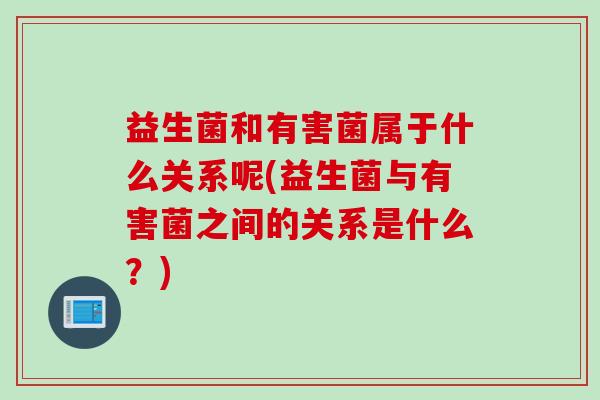 益生菌和有害菌属于什么关系呢(益生菌与有害菌之间的关系是什么？)