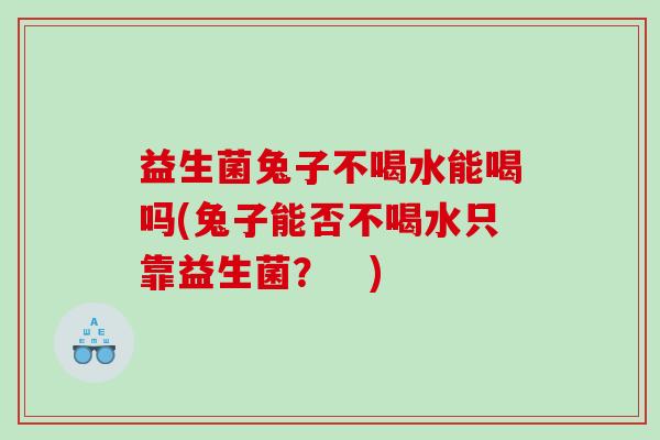 益生菌兔子不喝水能喝吗(兔子能否不喝水只靠益生菌？　)